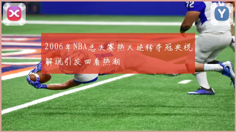 2006年NBA总决赛热火逆转夺冠央视解说引发回看热潮