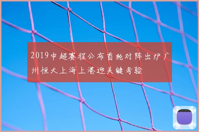 2019中超赛程公布首轮对阵出炉广州恒大上海上港迎关键考验