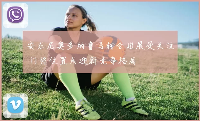 安东尼奥多纳鲁马转会进展受关注 门将位置或迎新竞争格局