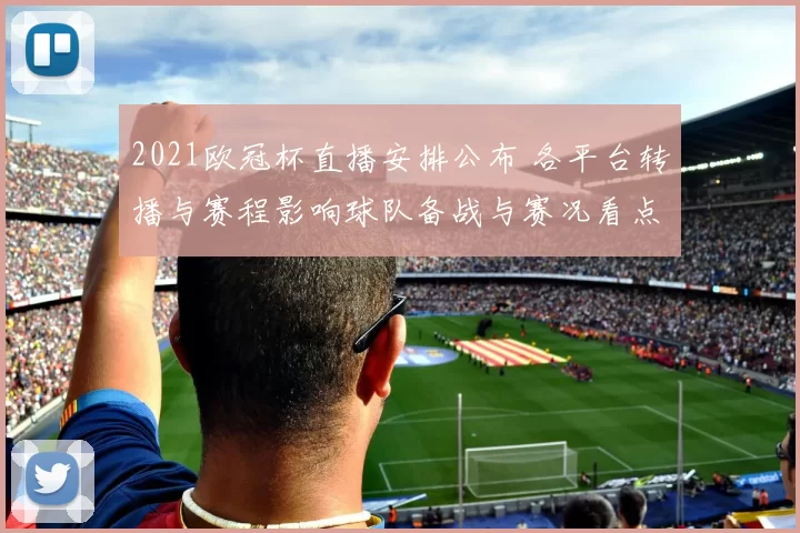 2021欧冠杯直播安排公布 各平台转播与赛程影响球队备战与赛况看点