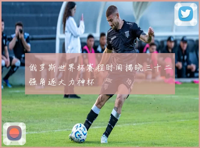 俄罗斯世界杯赛程时间揭晓三十二强角逐大力神杯
