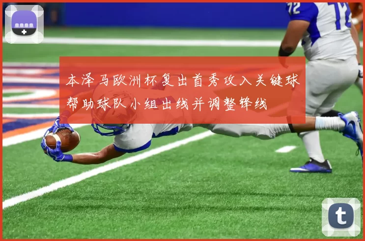 本泽马欧洲杯复出首秀攻入关键球帮助球队小组出线并调整锋线