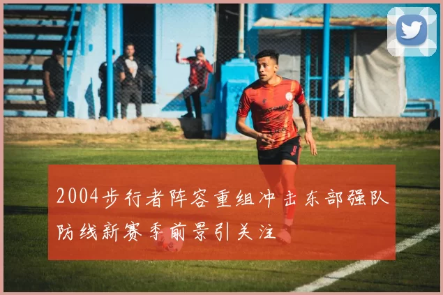 2004步行者阵容重组冲击东部强队防线新赛季前景引关注
