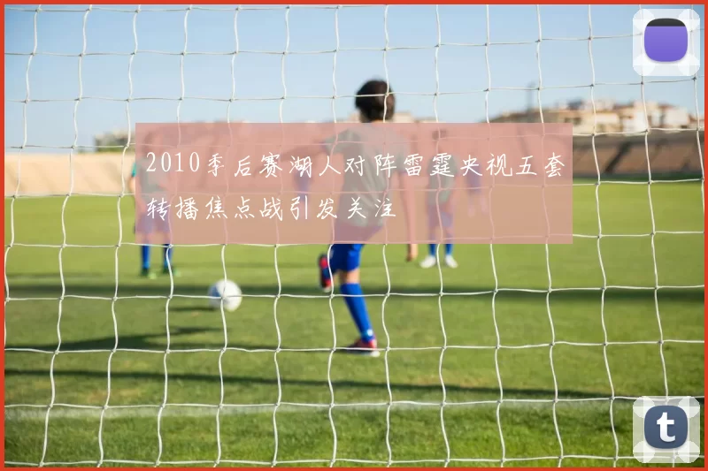 2010季后赛湖人对阵雷霆央视五套转播焦点战引发关注