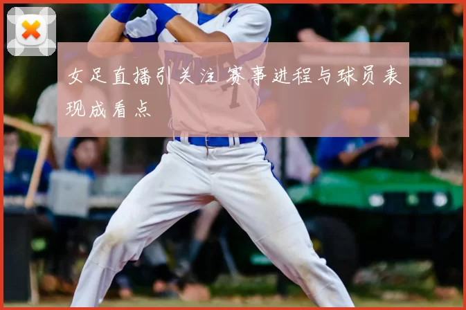 女足直播引关注 赛事进程与球员表现成看点