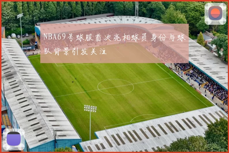NBA69号球服首次亮相球员身份与球队背景引发关注