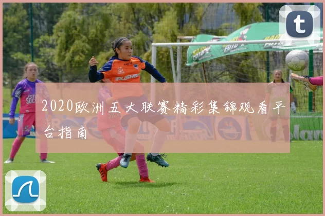 2020欧洲五大联赛精彩集锦观看平台指南