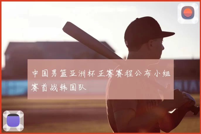中国男篮亚洲杯正赛赛程公布小组赛首战韩国队