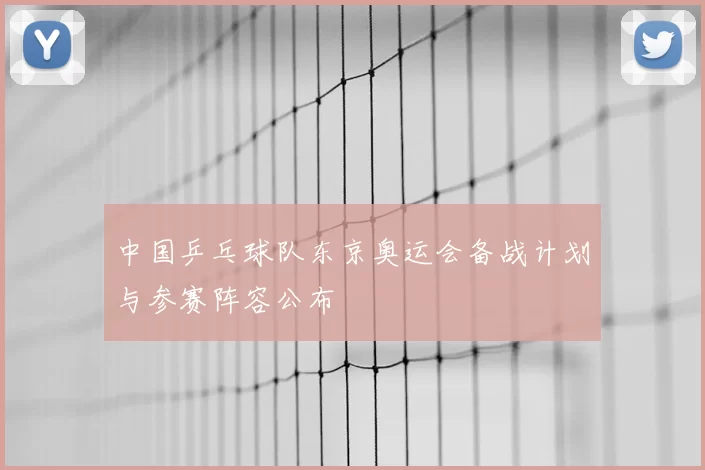 中国乒乓球队东京奥运会备战计划与参赛阵容公布