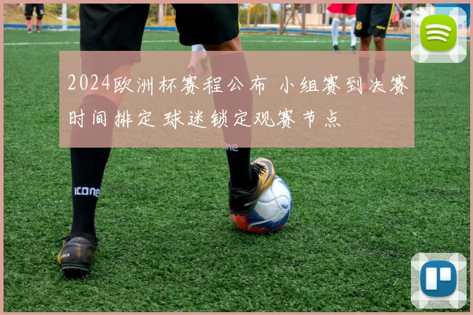2024欧洲杯赛程公布 小组赛到决赛时间排定 球迷锁定观赛节点