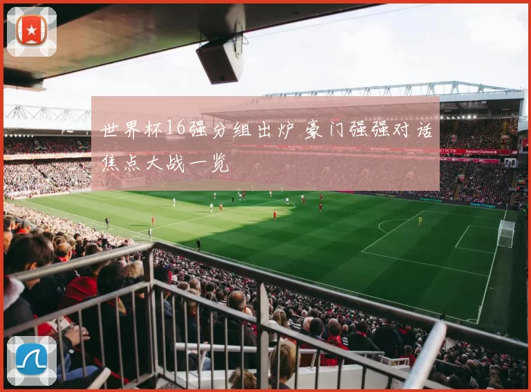世界杯16强分组出炉 豪门强强对话焦点大战一览