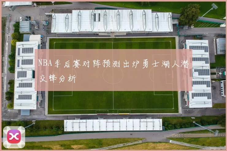 NBA季后赛对阵预测出炉勇士湖人潜交锋分析