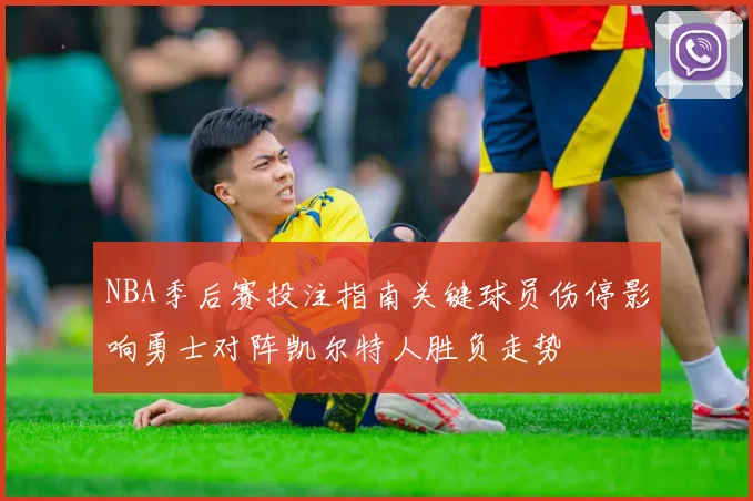 NBA季后赛投注指南关键球员伤停影响勇士对阵凯尔特人胜负走势