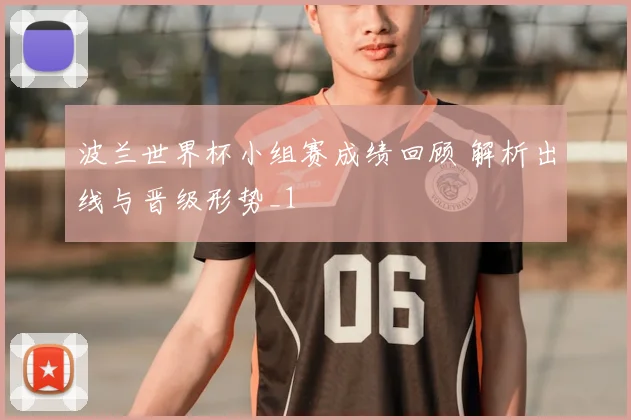 波兰世界杯小组赛成绩回顾 解析出线与晋级形势_1