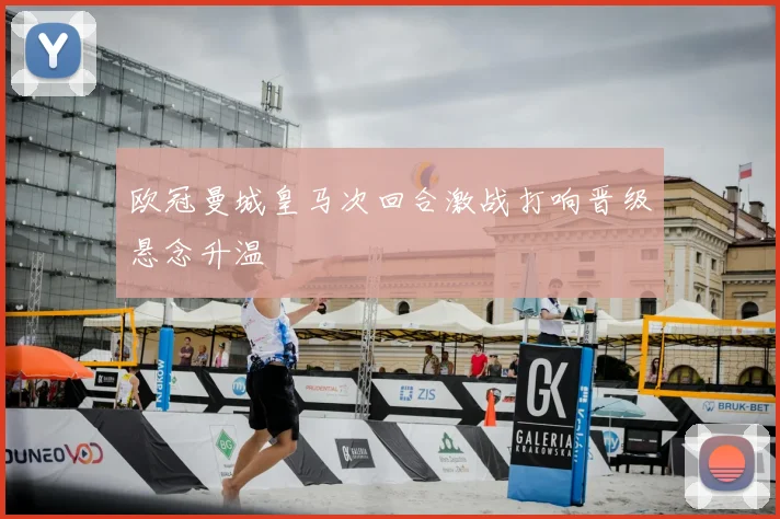 欧冠曼城皇马次回合激战打响晋级悬念升温