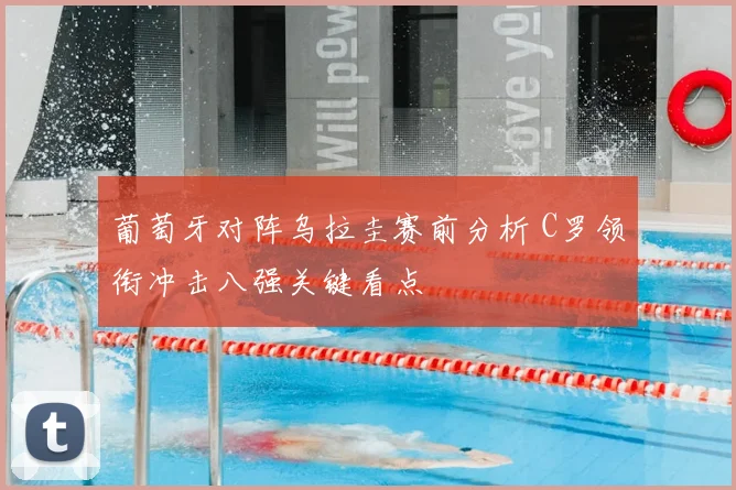 葡萄牙对阵乌拉圭赛前分析 C罗领衔冲击八强关键看点