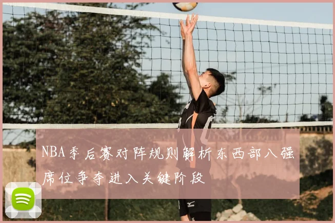 NBA季后赛对阵规则解析东西部八强席位争夺进入关键阶段