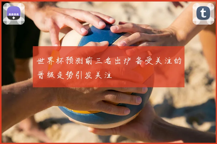 世界杯预测前三名出炉 备受关注的晋级走势引发关注