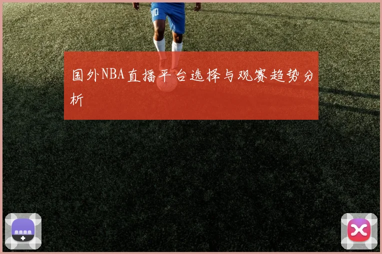 国外NBA直播平台选择与观赛趋势分析
